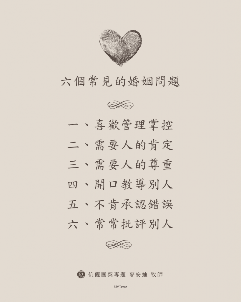 六個常見的婚姻問題

一、喜歡管理掌控
二、需要人的肯定
三、需要人的尊重
四、開口教導別人
五、不肯承認錯誤
六、常常批評別人

六個常見的婚姻問題(麥安迪)