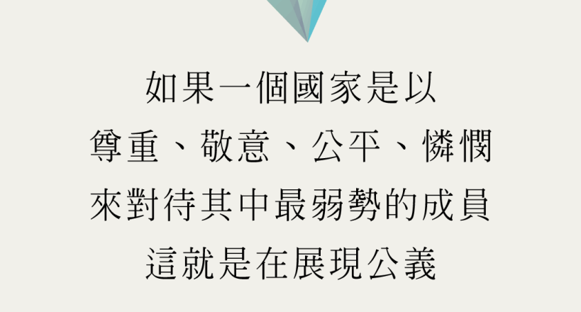 如果一個國家是以尊重、敬意、公平、憐憫來對待其中最弱勢的成員，這就是在展現公義。(智慧之書-凱勒)