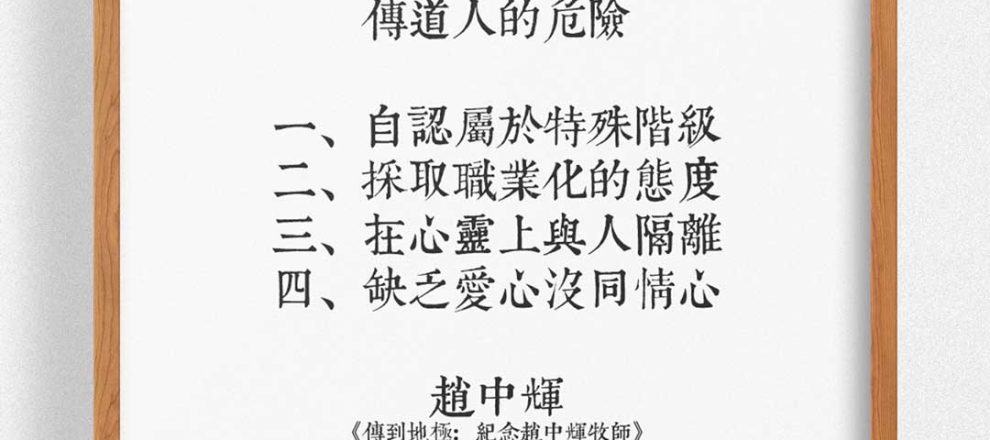 第一、傳道人的危險就是他們自認屬於特殊階級,第二、傳道人在作主的工作上採取一種職業化的態度 ,第三、傳道人在心靈上與教會中的一般人隔離 ,第四、缺乏真愛心，傳道人的危險就是沒有同情心 (傳道人的危險（趙中輝）)