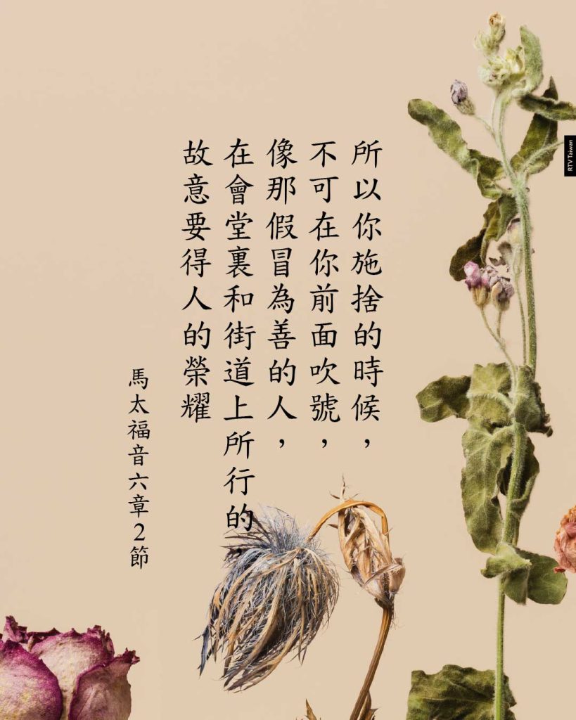 所以你施捨的時候， 不可在你前面吹號， 像那假冒為善的人， 在會堂裏和街道上所行的， 故意要得人的榮耀-馬太福音六章2節