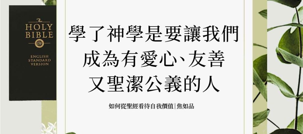 學了神學是要讓我們成為有愛心、友善又聖潔公義的人(如何從聖經看待自我價值｜焦如品)