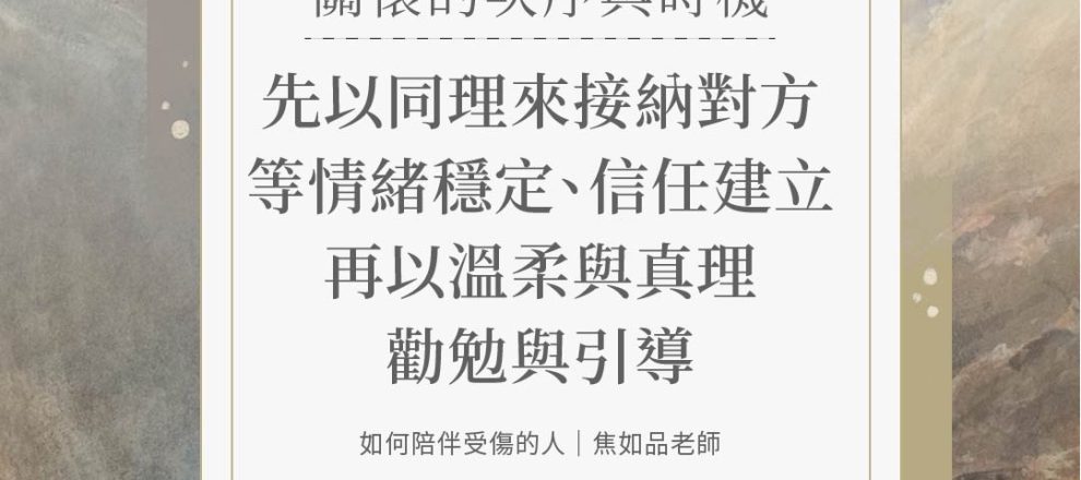關懷的次序與時機：先以同理來接納對方等情緒穩定、信任建立再以溫柔與真理勸勉與引導(如何陪伴受傷的人｜焦如品老師)