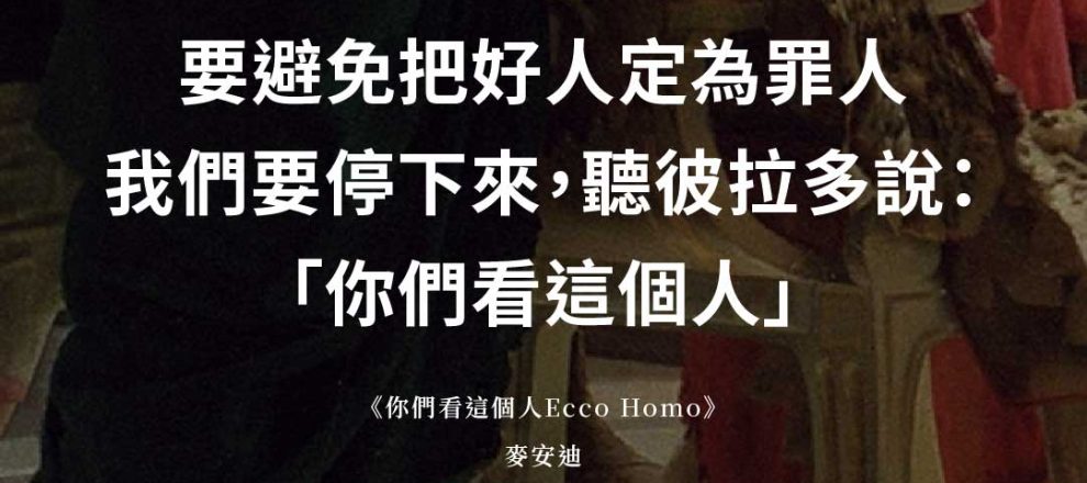 要避免把好人定為罪人 我們要停下來,聽彼拉多說: 「你們看這個人」 《你們看這個人Ecco Homo》 麥安迪