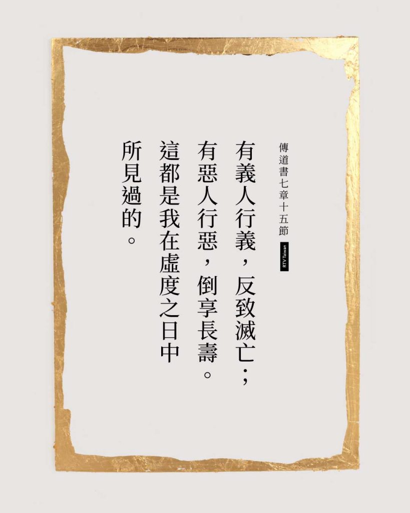 有義人行義，反致滅亡；有惡人行惡，倒享長壽。這都是我在虛度之日中所見過的。（傳道書七15）