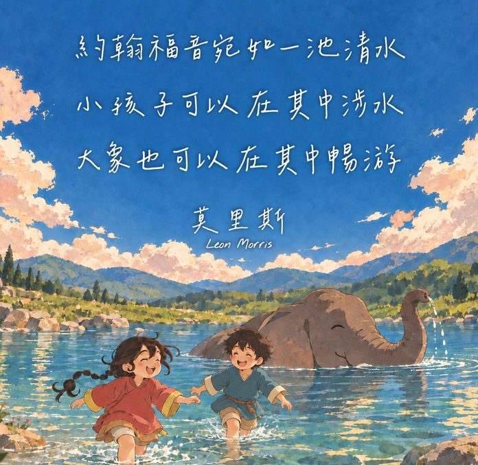約翰福音宛如一池清水 小孩子可以在其中涉水 大象也可以在其中暢游 里昂・莫里斯 Leon Morris