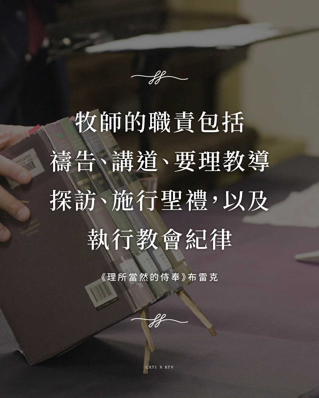 手持書籍的深色背景圖文,文字:牧師的職責包括禱告、講道、要理教導、探訪、施行聖禮,以及執行教會紀律。《理所當然的侍奉》布雷克。CRTS × RTV。